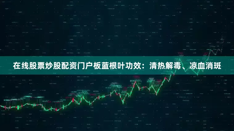 在线股票炒股配资门户板蓝根叶功效：清热解毒、凉血消斑