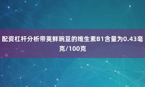 配资杠杆分析带荚鲜豌豆的维生素B1含量为0.43毫克/100克