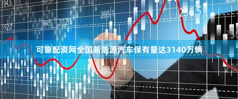 可靠配资网全国新能源汽车保有量达3140万辆