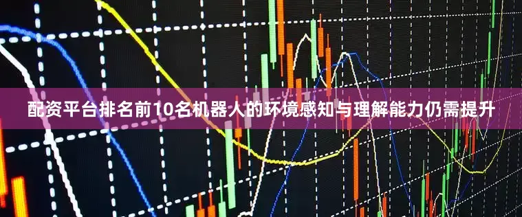 配资平台排名前10名机器人的环境感知与理解能力仍需提升