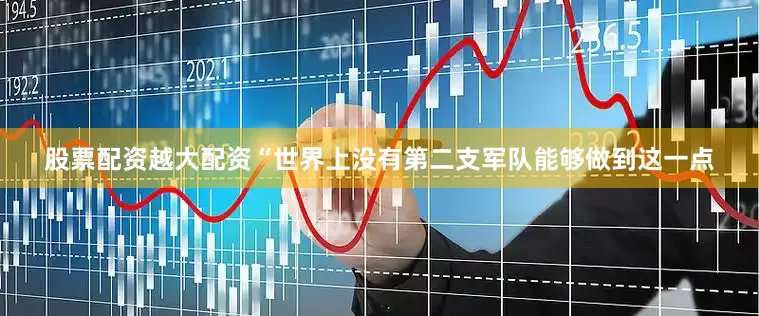 股票配资越大配资　　“世界上没有第二支军队能够做到这一点