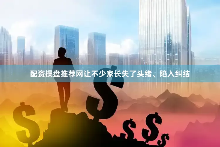 配资操盘推荐网让不少家长失了头绪、陷入纠结