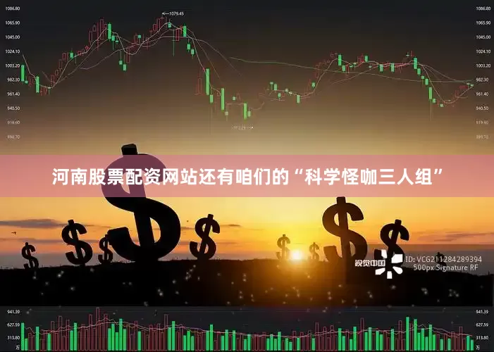 河南股票配资网站还有咱们的“科学怪咖三人组”