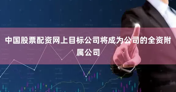 中国股票配资网上目标公司将成为公司的全资附属公司