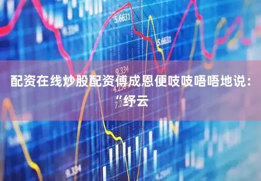 配资在线炒股配资傅成恩便吱吱唔唔地说：“纾云