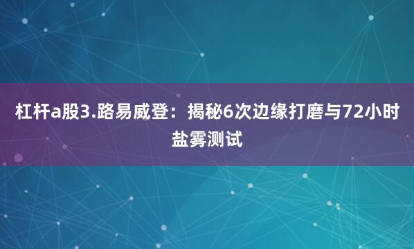杠杆a股3.路易威登：揭秘6次边缘打磨与72小时盐雾测试