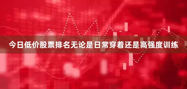 今日低价股票排名无论是日常穿着还是高强度训练